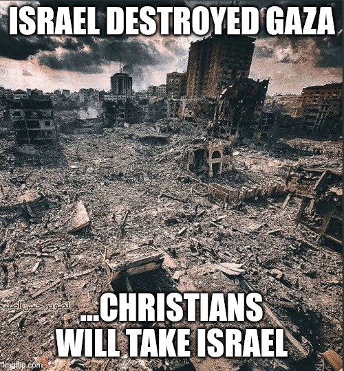 Trump 2024 | ISRAEL DESTROYED GAZA; ...CHRISTIANS WILL TAKE ISRAEL | image tagged in gaza | made w/ Imgflip meme maker