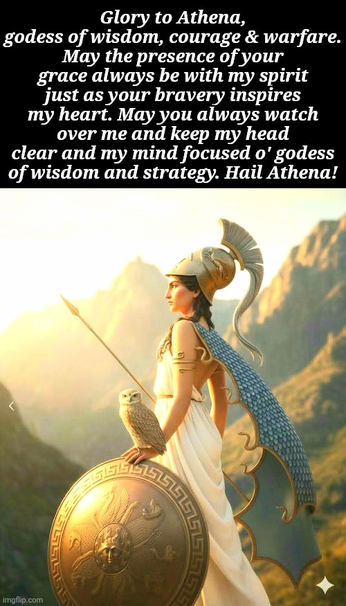 Athena | Glory to Athena, godess of wisdom, courage & warfare. May the presence of your grace always be with my spirit just as your bravery inspires my heart. May you always watch over me and keep my head clear and my mind focused o' godess of wisdom and strategy. Hail Athena! | image tagged in memes,athena,godess of wisdom,olympian | made w/ Imgflip meme maker