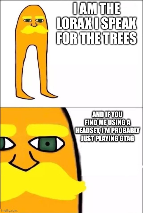 The Lorax | I AM THE LORAX I SPEAK FOR THE TREES; AND IF YOU FIND ME USING A HEADSET, I’M PROBABLY JUST PLAYING GTAG | image tagged in the lorax | made w/ Imgflip meme maker