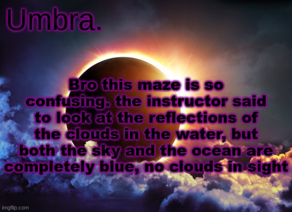 Umbra temp | Bro this maze is so confusing. the instructor said to look at the reflections of the clouds in the water, but both the sky and the ocean are completely blue, no clouds in sight | image tagged in umbra temp | made w/ Imgflip meme maker