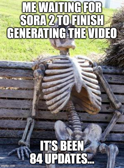 True. as heck. brothers. | ME WAITING FOR SORA 2 TO FINISH GENERATING THE VIDEO; IT’S BEEN 84 UPDATES… | image tagged in memes,waiting skeleton | made w/ Imgflip meme maker