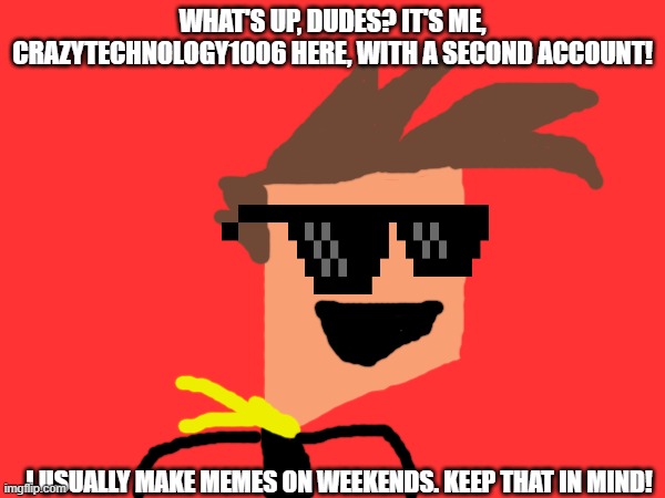 Welcome to my second account! | WHAT'S UP, DUDES? IT'S ME, CRAZYTECHNOLOGY1006 HERE, WITH A SECOND ACCOUNT! I USUALLY MAKE MEMES ON WEEKENDS. KEEP THAT IN MIND! | image tagged in welcome,hello | made w/ Imgflip meme maker