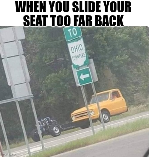 When You Slide Your Seat Too Far Back | WHEN YOU SLIDE YOUR 
SEAT TOO FAR BACK | image tagged in chrisjoines1 | made w/ Imgflip meme maker