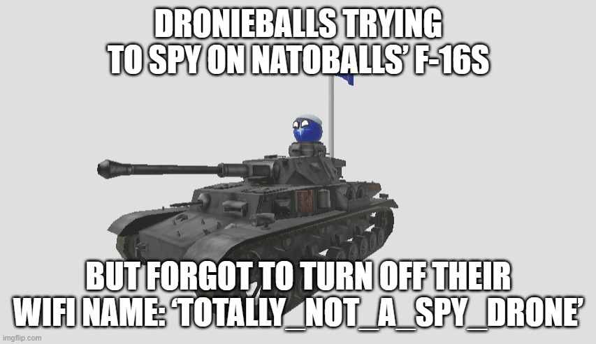 Drones spotted over Nato airbase were ‘spying’ on F-16 fighter jets | DRONIEBALLS TRYING TO SPY ON NATOBALLS’ F-16S; BUT FORGOT TO TURN OFF THEIR WIFI NAME: ‘TOTALLY_NOT_A_SPY_DRONE’ | image tagged in natoball in tank with nato flag,wifi,spying,russia,european union,drones | made w/ Imgflip meme maker