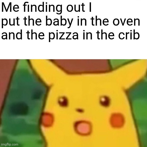 Surprised Pikachu Meme | Me finding out I put the baby in the oven and the pizza in the crib | image tagged in memes,surprised pikachu,dark humor | made w/ Imgflip meme maker