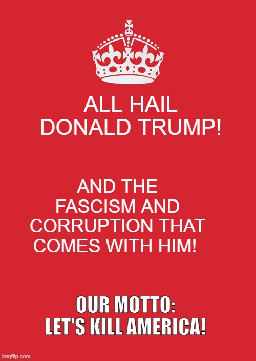 Keep Calm And Carry On Red | ALL HAIL DONALD TRUMP! AND THE FASCISM AND CORRUPTION THAT COMES WITH HIM! OUR MOTTO: LET'S KILL AMERICA! | image tagged in memes,keep calm and carry on red | made w/ Imgflip meme maker