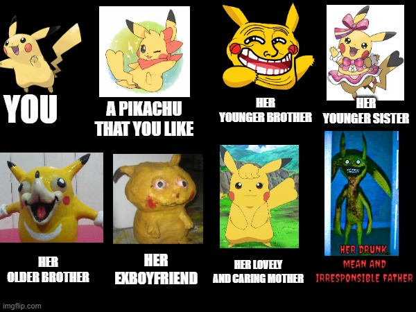 A weird Pikachue life | HER YOUNGER BROTHER; YOU; HER YOUNGER SISTER; A PIKACHU THAT YOU LIKE; HER DRUNK, MEAN AND IRRESPONSIBLE FATHER; HER LOVELY AND CARING MOTHER; HER EXBOYFRIEND; HER OLDER BROTHER | image tagged in pikachu,memes,ugandan knuckles | made w/ Imgflip meme maker