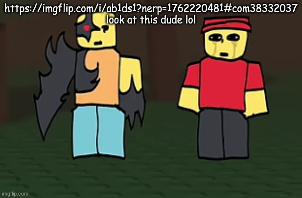 crotato why | https://imgflip.com/i/ab1ds1?nerp=1762220481#com38332037
look at this dude lol | image tagged in crotato why | made w/ Imgflip meme maker