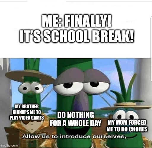 Allow us to introduce ourselves | ME: FINALLY!
IT’S SCHOOL BREAK! MY BROTHER KIDNAPS ME TO PLAY VIDEO GAMES; DO NOTHING FOR A WHOLE DAY; MY MOM FORCED ME TO DO CHORES | image tagged in allow us to introduce ourselves | made w/ Imgflip meme maker