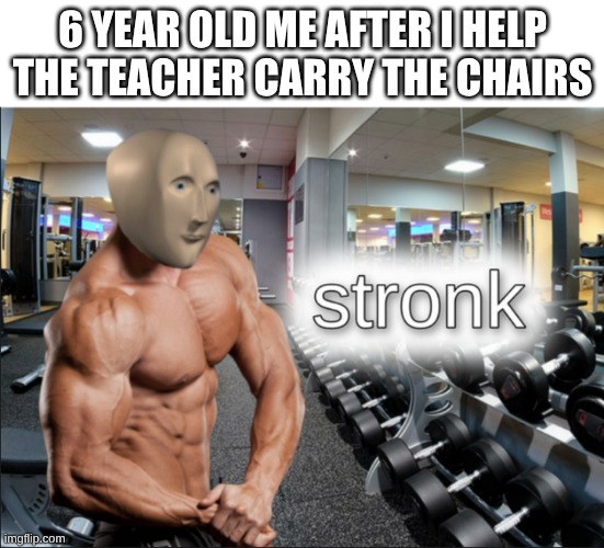 stronks | 6 YEAR OLD ME AFTER I HELP THE TEACHER CARRY THE CHAIRS | image tagged in stronks | made w/ Imgflip meme maker