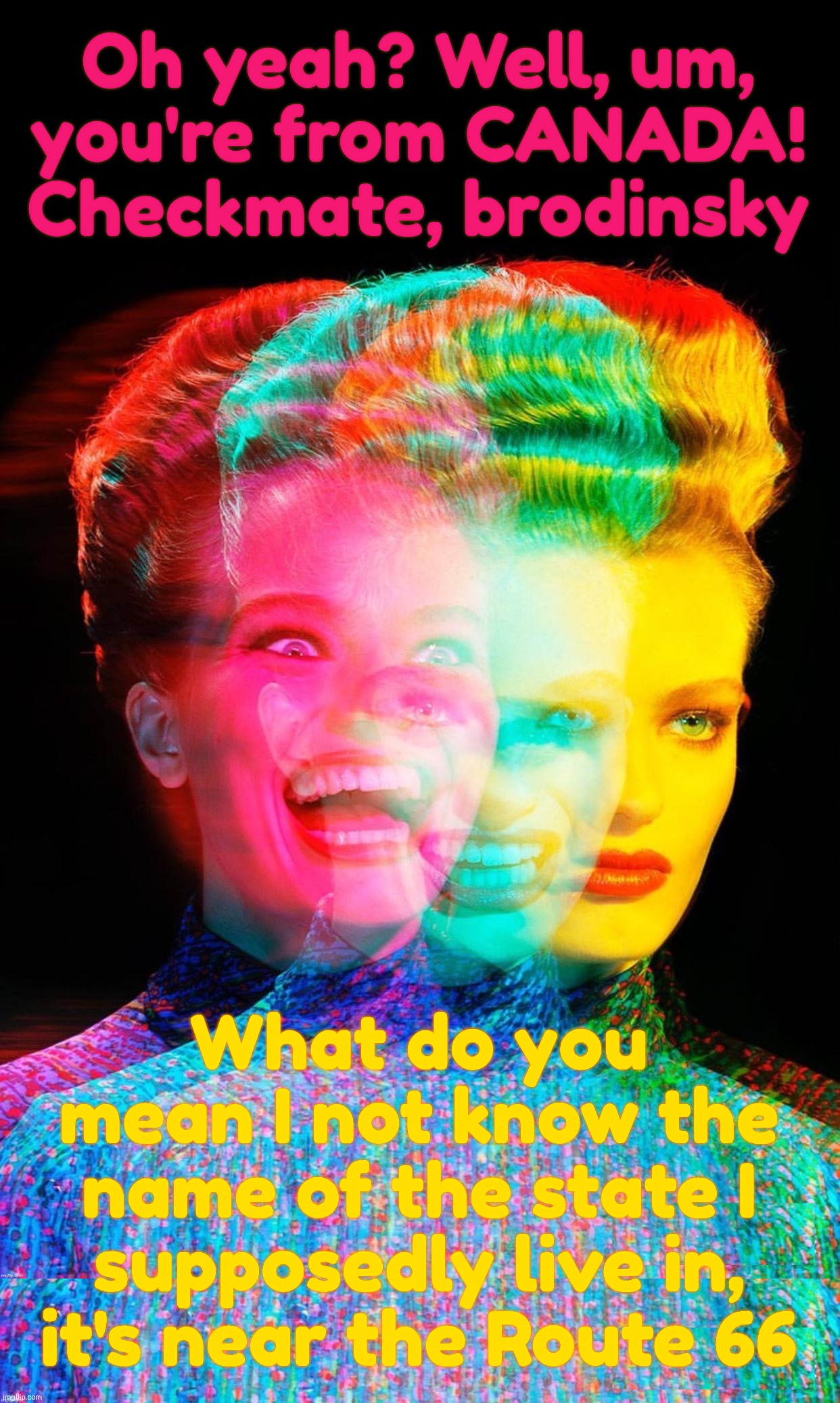 MAGA Russbot LARPing as an American and trying to mock Canada becase jealousy is one helluva itch | Oh yeah? Well, um,
you're from CANADA!
Checkmate, brodinsky; What do you mean I not know the name of the state I supposedly live in,
it's near the Route 66 | image tagged in hardy har har,magat,russbot,bot,jealousy spoke in ai head today,russian bot farm | made w/ Imgflip meme maker