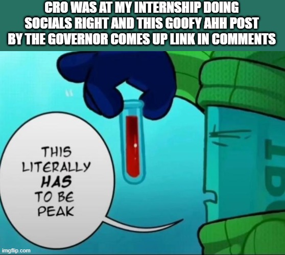 i was trying not to laugh for 5 minutes | CRO WAS AT MY INTERNSHIP DOING SOCIALS RIGHT AND THIS GOOFY AHH POST BY THE GOVERNOR COMES UP LINK IN COMMENTS | image tagged in peak | made w/ Imgflip meme maker