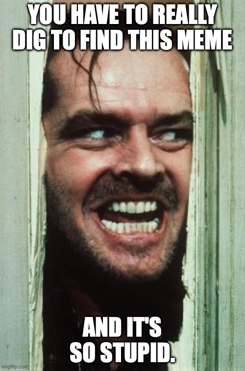 Here's Johnny Meme | YOU HAVE TO REALLY DIG TO FIND THIS MEME; AND IT'S SO STUPID. | image tagged in memes,here's johnny | made w/ Imgflip meme maker