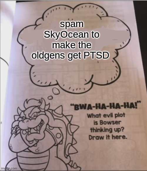 bowser evil plot | spam SkyOcean to make the oldgens get PTSD | image tagged in bowser evil plot | made w/ Imgflip meme maker