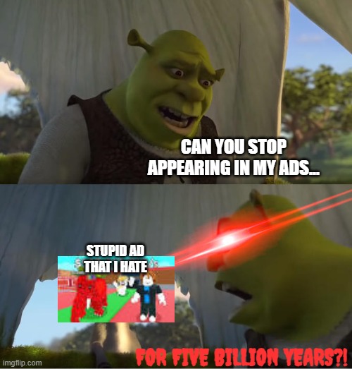 I hate that ad! | CAN YOU STOP APPEARING IN MY ADS... STUPID AD THAT I HATE; FOR FIVE BILLION YEARS?! | image tagged in shrek for five minutes | made w/ Imgflip meme maker