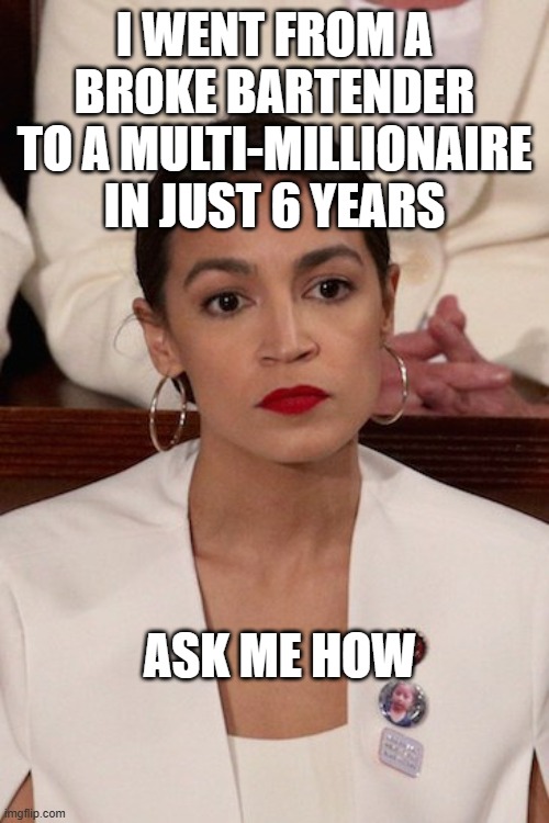 AOC at SOTU | I WENT FROM A BROKE BARTENDER TO A MULTI-MILLIONAIRE IN JUST 6 YEARS; ASK ME HOW | image tagged in aoc at sotu | made w/ Imgflip meme maker
