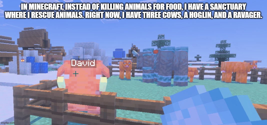 Sanctuary | IN MINECRAFT, INSTEAD OF KILLING ANIMALS FOR FOOD, I HAVE A SANCTUARY WHERE I RESCUE ANIMALS. RIGHT NOW, I HAVE THREE COWS, A HOGLIN, AND A RAVAGER. | image tagged in sanctuary | made w/ Imgflip meme maker