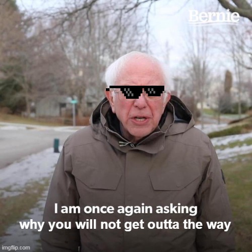 why you will not get outta the way | image tagged in memes,bernie i am once again asking for your support | made w/ Imgflip meme maker