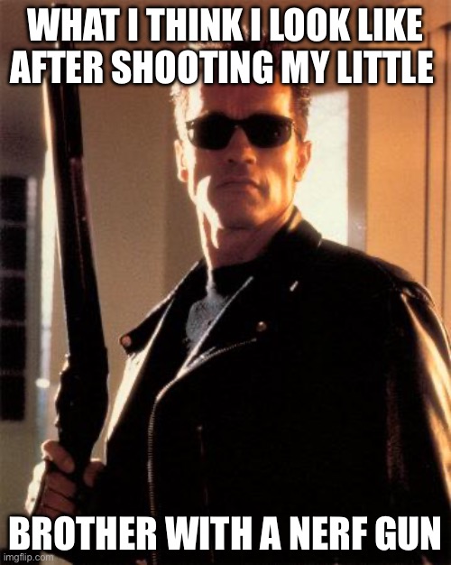 Terminator 2 | WHAT I THINK I LOOK LIKE AFTER SHOOTING MY LITTLE; BROTHER WITH A NERF GUN | image tagged in terminator 2 | made w/ Imgflip meme maker