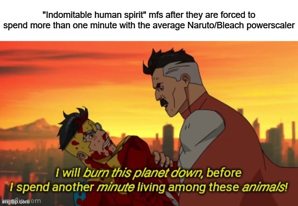 What is your version of this | "Indomitable human spirit" mfs after they are forced to spend more than one minute with the average Naruto/Bleach powerscaler | image tagged in i will burn this planet down | made w/ Imgflip meme maker