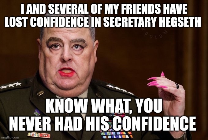 WSJ anonymous sources strike again | I AND SEVERAL OF MY FRIENDS HAVE LOST CONFIDENCE IN SECRETARY HEGSETH; KNOW WHAT, YOU NEVER HAD HIS CONFIDENCE | image tagged in mark milley | made w/ Imgflip meme maker