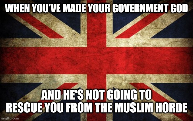 You chose poorly | WHEN YOU'VE MADE YOUR GOVERNMENT GOD; AND HE'S NOT GOING TO RESCUE YOU FROM THE MUSLIM HORDE | image tagged in inconsistent great britain | made w/ Imgflip meme maker