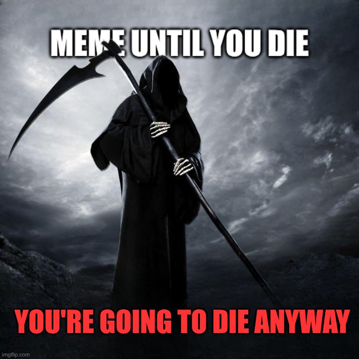 Meme Until You Die | YOU'RE GOING TO DIE ANYWAY | image tagged in you are going to die,grim reaper,meme universe,grim reaper knocking door,meanwhile on imgflip,asylum | made w/ Imgflip meme maker