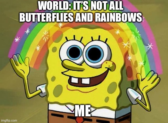 Imagination Spongebob | WORLD: IT’S NOT ALL BUTTERFLIES AND RAINBOWS; ME | image tagged in memes,imagination spongebob | made w/ Imgflip meme maker