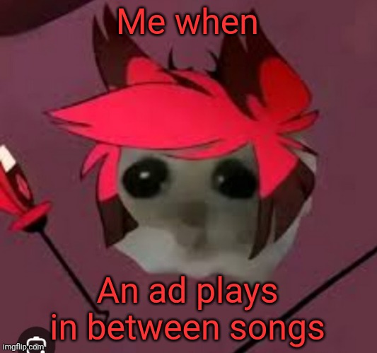 Sad Hamster Alastor | Me when; An ad plays in between songs | image tagged in sad hamster alastor | made w/ Imgflip meme maker