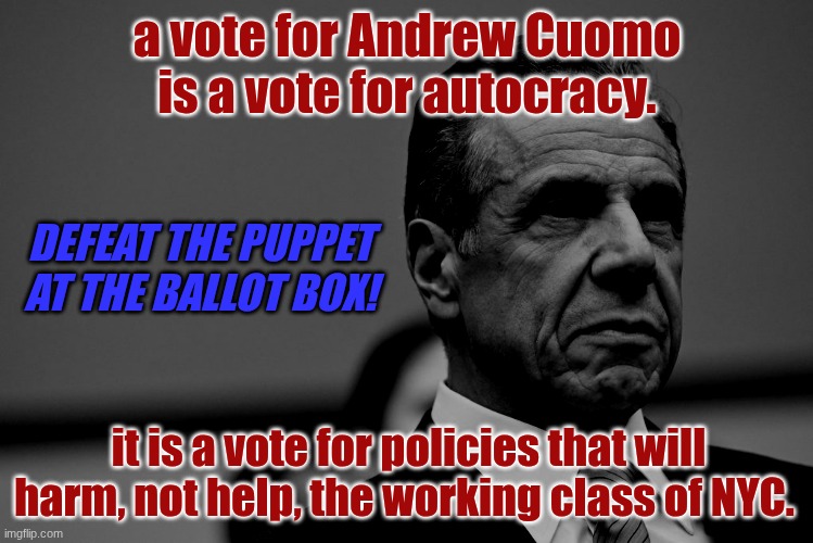 Defeat the puppet at the ballot box! | a vote for Andrew Cuomo is a vote for autocracy. DEFEAT THE PUPPET AT THE BALLOT BOX! it is a vote for policies that will harm, not help, the working class of NYC. | image tagged in defeat the puppet,election,democracy,prosperity,andrew cuomo | made w/ Imgflip meme maker