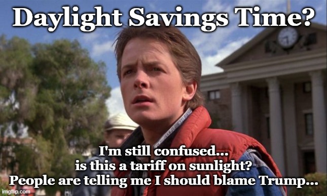 What about Clocks? | Daylight Savings Time? I'm still confused...
is this a tariff on sunlight?
People are telling me I should blame Trump... | image tagged in daylight savings time | made w/ Imgflip meme maker