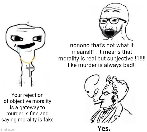nonono that's not what it means!!1! it means that morality is real but subjective!!1!!!! like murder is always bad!! Your rejection of objective morality is a gateway to murder is fine and saying morality is fake | made w/ Imgflip meme maker