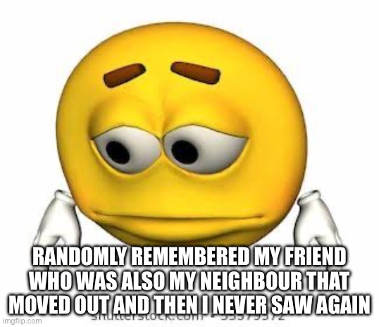Sad stock emoji | RANDOMLY REMEMBERED MY FRIEND WHO WAS ALSO MY NEIGHBOUR THAT MOVED OUT AND THEN I NEVER SAW AGAIN | image tagged in sad stock emoji | made w/ Imgflip meme maker