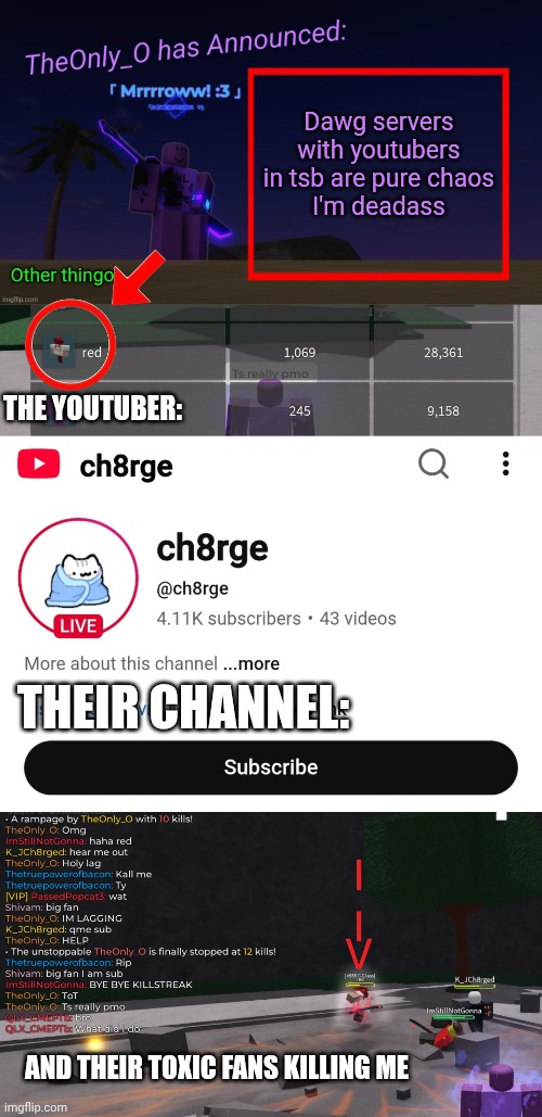 First time meeting a ytbr, hopefully its my last ToT | Dawg servers with youtubers in tsb are pure chaos
I'm deadass; THE YOUTUBER:; THEIR CHANNEL:; AND THEIR TOXIC FANS KILLING ME | image tagged in os announment thingy 2 2 | made w/ Imgflip meme maker