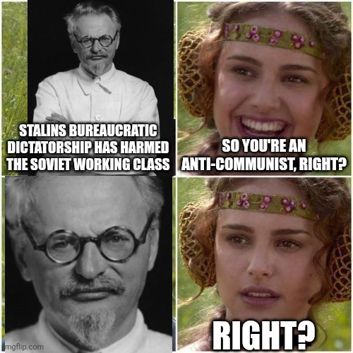 Trotsky | STALINS BUREAUCRATIC DICTATORSHIP HAS HARMED THE SOVIET WORKING CLASS; SO YOU'RE AN ANTI-COMMUNIST, RIGHT? RIGHT? | image tagged in anakin and padme | made w/ Imgflip meme maker