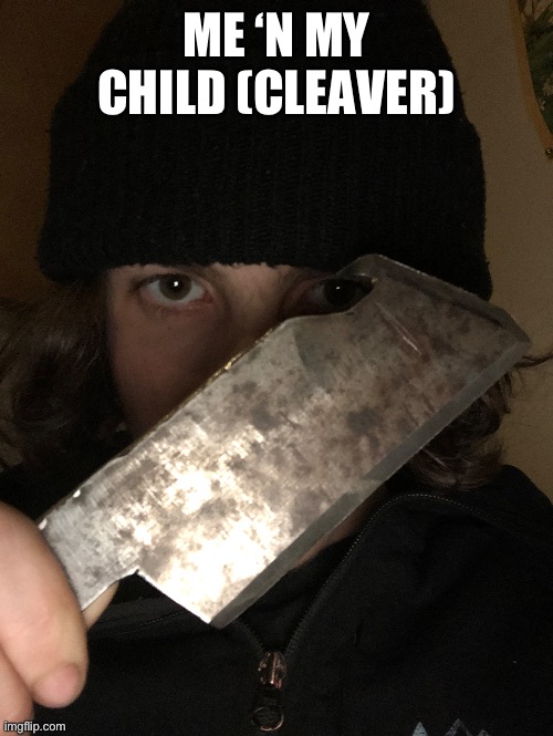 She’s not finished yet, I have to grind the blade again and add scales. | ME ‘N MY CHILD (CLEAVER) | image tagged in knife | made w/ Imgflip meme maker