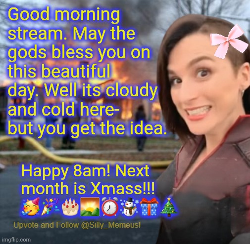 Good morning! | Good morning stream. May the gods bless you on this beautiful day. Well its cloudy and cold here- but you get the idea. Happy 8am! Next month is Xmass!!! 🥳🎉🎂🌄⏰☃️🎁🎄 | image tagged in disaster girl memeus edition template | made w/ Imgflip meme maker