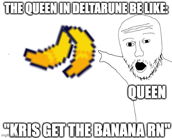 making a deltarune meme a meme | THE QUEEN IN DELTARUNE BE LIKE:; QUEEN; "KRIS GET THE BANANA RN" | image tagged in soyjak transparent,deltarune,kris | made w/ Imgflip meme maker