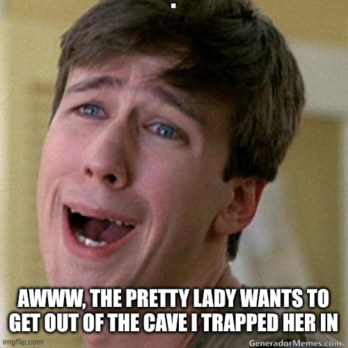 awww | AWWW, THE PRETTY LADY WANTS TO GET OUT OF THE CAVE I TRAPPED HER IN | image tagged in awww | made w/ Imgflip meme maker