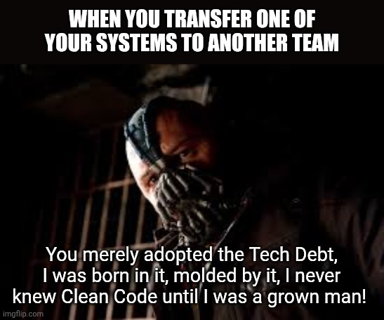 You Merely Adopted X I Was Born In It,Molded By It | WHEN YOU TRANSFER ONE OF YOUR SYSTEMS TO ANOTHER TEAM; You merely adopted the Tech Debt, I was born in it, molded by it, I never knew Clean Code until I was a grown man! | image tagged in you merely adopted x i was born in it molded by it | made w/ Imgflip meme maker