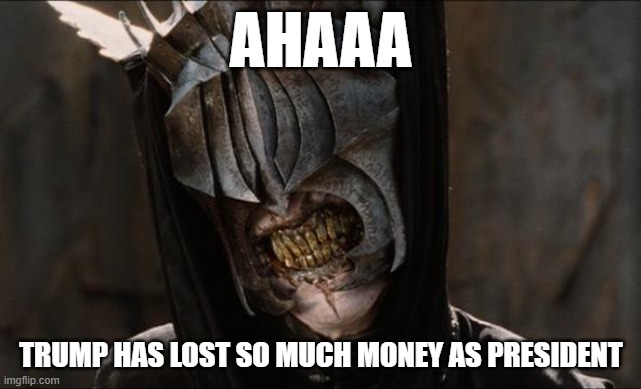 mouth of sauron | AHAAA; TRUMP HAS LOST SO MUCH MONEY AS PRESIDENT | image tagged in mouth of sauron | made w/ Imgflip meme maker