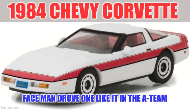 1984 Chevy Corvette | 1984 CHEVY CORVETTE; FACE MAN DROVE ONE LIKE IT IN THE A-TEAM | made w/ Imgflip meme maker