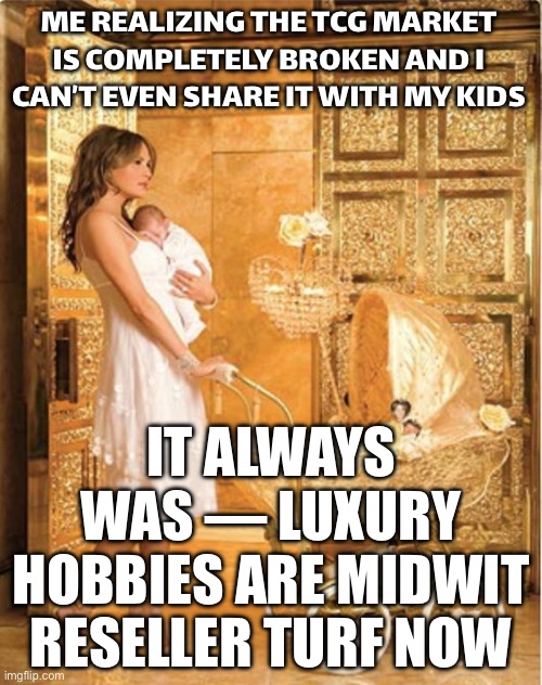 ME REALIZING THE TCG MARKET IS COMPLETELY BROKEN | ME REALIZING THE TCG MARKET IS COMPLETELY BROKEN AND I CAN’T EVEN SHARE IT WITH MY KIDS; IT ALWAYS WAS — LUXURY HOBBIES ARE MIDWIT RESELLER TURF NOW | image tagged in melania luxury,midwit memes,gaming,luxury,elite,market | made w/ Imgflip meme maker