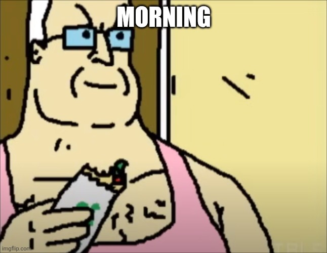 . | MORNING | image tagged in the big lez show quite nice actually | made w/ Imgflip meme maker