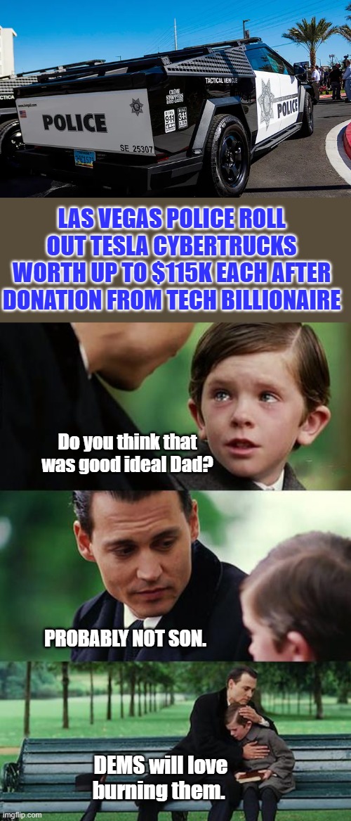 A 2fer for Dem looters & burners. MUSK & COPS | LAS VEGAS POLICE ROLL OUT TESLA CYBERTRUCKS WORTH UP TO $115K EACH AFTER DONATION FROM TECH BILLIONAIRE; Do you think that was good ideal Dad? PROBABLY NOT SON. DEMS will love burning them. | image tagged in memes,finding neverland | made w/ Imgflip meme maker