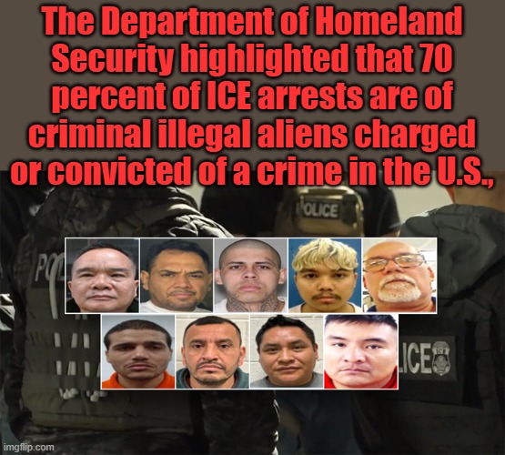 Countries emptied their prisons and SAID go NORTH don't come back. Biden & dems cheered um on & paid um to come. | The Department of Homeland Security highlighted that 70 percent of ICE arrests are of criminal illegal aliens charged or convicted of a crime in the U.S., | made w/ Imgflip meme maker