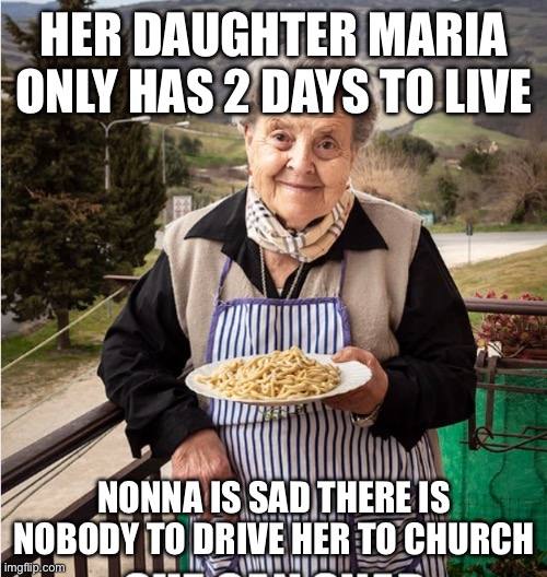 Nonna Memes | HER DAUGHTER MARIA ONLY HAS 2 DAYS TO LIVE; NONNA IS SAD THERE IS NOBODY TO DRIVE HER TO CHURCH | image tagged in nonna,italian nonna,nonna nonna,nonna meme,nonna memes,italian | made w/ Imgflip meme maker