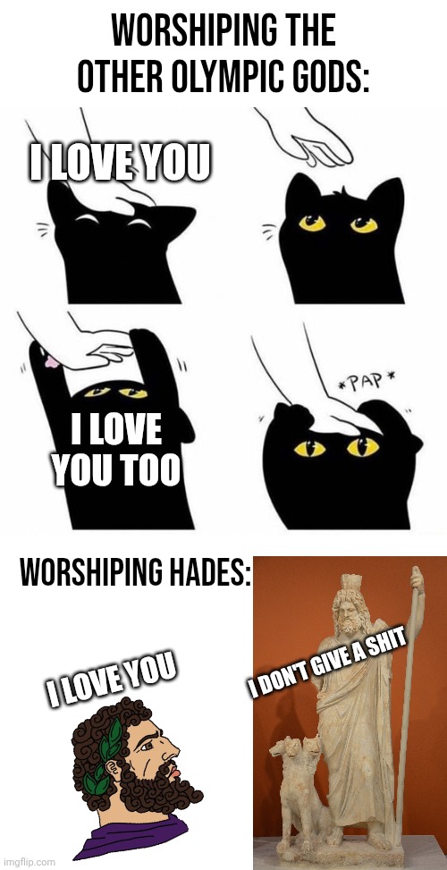 Even Hades is to be respected although not loved | Worshiping the other Olympic Gods:; I LOVE YOU; I LOVE YOU TOO; Worshiping Hades:; I DON'T GIVE A SHIT; I LOVE YOU | image tagged in pet the kitty,blank white template,hades,olympus,hellenic pantheon | made w/ Imgflip meme maker