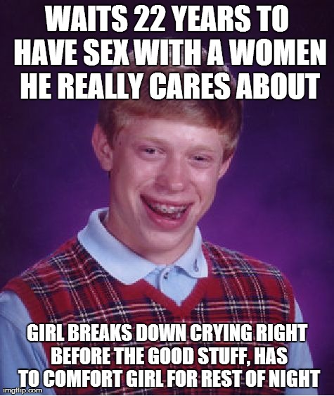 Bad Luck Brian Meme | WAITS 22 YEARS TO HAVE SEX WITH A WOMEN HE REALLY CARES ABOUT GIRL BREAKS DOWN CRYING RIGHT BEFORE THE GOOD STUFF, HAS TO COMFORT GIRL FOR R | image tagged in memes,bad luck brian | made w/ Imgflip meme maker