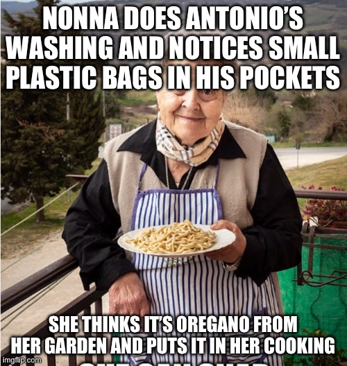 Nonna Meme | NONNA DOES ANTONIO’S WASHING AND NOTICES SMALL PLASTIC BAGS IN HIS POCKETS; SHE THINKS IT’S OREGANO FROM HER GARDEN AND PUTS IT IN HER COOKING | image tagged in nonna,nonna nonna,nonna meme,nonna memes,nonna casa | made w/ Imgflip meme maker